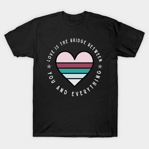 Love is the bridge between you and everything T-Shirt by TEEPHILIC